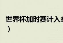 世界杯加时赛计入金靴吗（世界杯加时赛规则）