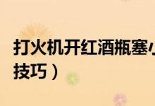 打火机开红酒瓶塞小妙招（打火机开红酒瓶盖技巧）