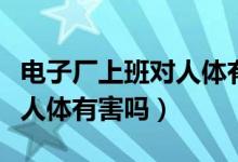 电子厂上班对人体有哪些伤害（电子厂上班对人体有害吗）