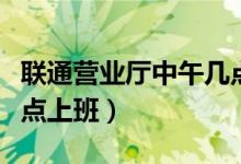 联通营业厅中午几点休息（联通营业厅中午几点上班）
