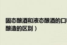 固态酿酒和液态酿酒的口味什么区别（液态白酒酿造和固态酿造的区别）