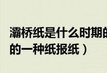 灞桥纸是什么时期的一种（灞桥纸是什么时期的一种纸报纸）