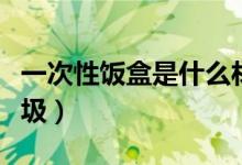 一次性饭盒是什么材质（一次性饭盒是什么垃圾）