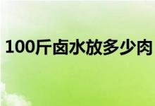 100斤卤水放多少肉（卤10斤肉要多少卤水）