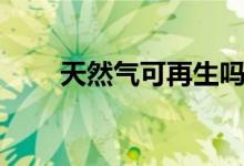 天然气可再生吗（天然气可再生吗）
