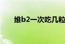 维b2一次吃几粒（维b2一次吃几粒）