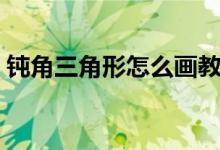 钝角三角形怎么画教程（钝角三角形多少度）