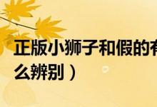 正版小狮子和假的有什么区别（正版小狮子怎么辨别）