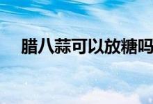 腊八蒜可以放糖吗（腊八蒜可以放糖吗）
