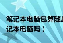 笔记本电脑包算随身行李吗（7kg行李包括笔记本电脑吗）
