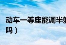 动车一等座能调半躺吗（高铁一等座能调半躺吗）