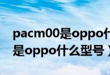 pacm00是oppo什么型号的手机（pacm00是oppo什么型号）