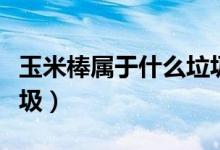 玉米棒属于什么垃圾分类（玉米棒属于什么垃圾）