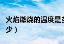 火焰燃烧的温度是多少（火焰燃烧的温度是多少）