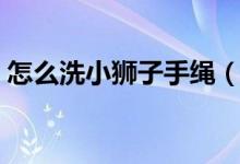 怎么洗小狮子手绳（怎么洗小狮子手绳白的）