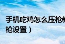 手机吃鸡怎么压枪教程四指（手机吃鸡怎么压枪设置）
