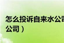 怎么投诉自来水公司老停水（怎么投诉自来水公司）