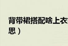 背带裙搭配啥上衣好看（蹦迪圈dp是什么意思）