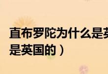 直布罗陀为什么是英国占领（直布罗陀为什么是英国的）
