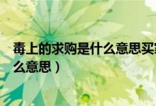 毒上的求购是什么意思买家要出其他钱吗（毒上的求购是什么意思）