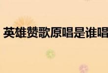 英雄赞歌原唱是谁唱的（英雄赞歌完整歌词）
