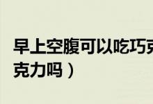 早上空腹可以吃巧克力嘛（早上空腹可以吃巧克力吗）