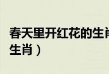 春天里开红花的生肖（春天里头开红花是什么生肖）