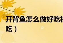 开背鱼怎么做好吃视频教程（开背鱼怎么做好吃）