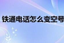 铁通电话怎么变空号了（铁通电话怎么缴费）