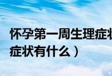 怀孕第一周生理症状有哪些（怀孕第一周生理症状有什么）