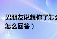 男朋友说想你了怎么回答他（男朋友说想你了怎么回答）