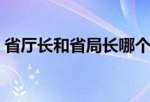 省厅长和省局长哪个大（省长和厅长哪个大）