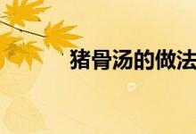 猪骨汤的做法（骨头汤怎么做）