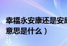 幸福永安康还是安康幸福（幸福永安康是什么意思是什么）
