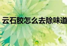 云石胶怎么去除味道（云石胶怎么去除方法）
