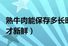 熟牛肉能保存多长时间（熟牛肉怎样保存几天才新鲜）
