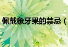 佩戴象牙果的禁忌（佩戴象牙果的注意事项）