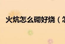 火炕怎么砌好烧（怎样砌火炕才能满炕热）