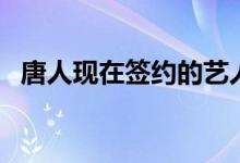唐人现在签约的艺人（唐人签了哪些艺人）