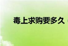 毒上求购要多久（毒上求购能成功吗）