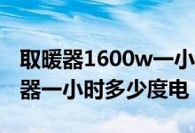 取暖器1600w一小时多少电（2500瓦的取暖器一小时多少度电）