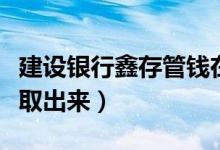 建设银行鑫存管钱在哪（建行鑫存管的钱怎么取出来）
