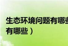 生态环境问题有哪些解决方案（生态环境问题有哪些）