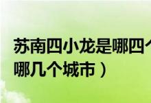 苏南四小龙是哪四个城市（苏南四小龙是分别哪几个城市）