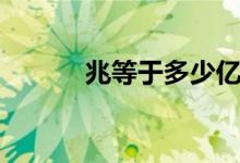 兆等于多少亿（兆等于多少亿）