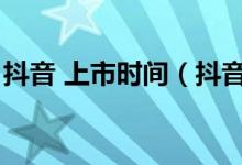 抖音 上市时间（抖音上市的时间是什么时候）