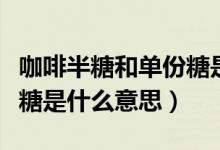 咖啡半糖和单份糖是什么意思（咖啡单糖和半糖是什么意思）
