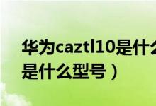 华为caztl10是什么型号手机（华为caztl10是什么型号）