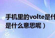 手机里的volte是什么意思（手机里的VOLTE是什么意思呢）