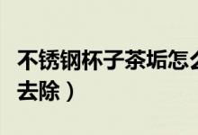不锈钢杯子茶垢怎么除（不锈钢杯子茶垢怎么去除）